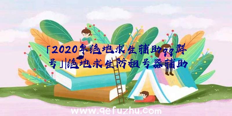 「2020年绝地求生辅助qq群号」|绝地求生防租号器辅助